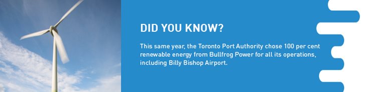 Factoid: This same year, the Toronto Port Authority chose 100 per cent renewable energy from Bullfrog Power for all its operations, including Billy Bishop Toronto City Airport